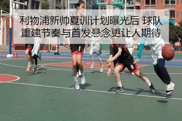 利物浦新帅夏训计划曝光后 球队重建节奏与首发悬念更让人期待