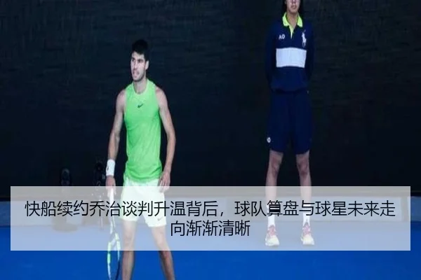 快船续约乔治谈判升温背后，球队算盘与球星未来走向渐渐清晰